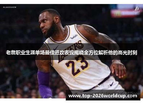 老詹职业生涯单场最佳进攻表现揭晓全方位解析他的高光时刻 老詹职业生涯单场最佳进攻表现揭晓全方位解析他的高光时刻