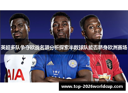 英超多队争夺欧战名额分析探索半数球队能否跻身欧洲赛场 英超多队争夺欧战名额分析探索半数球队能否跻身欧洲赛场