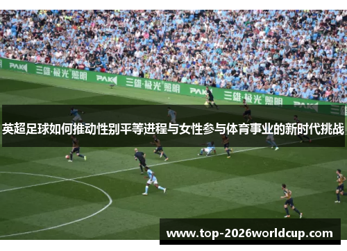 英超足球如何推动性别平等进程与女性参与体育事业的新时代挑战