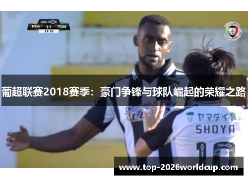 葡超联赛2018赛季：豪门争锋与球队崛起的荣耀之路