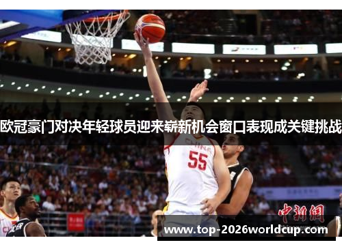 欧冠豪门对决年轻球员迎来崭新机会窗口表现成关键挑战 欧冠豪门对决年轻球员迎来崭新机会窗口表现成关键挑战