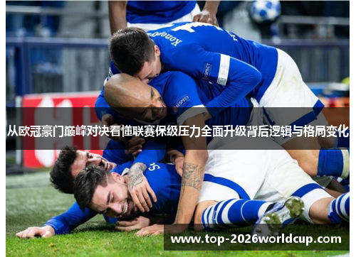 从欧冠豪门巅峰对决看懂联赛保级压力全面升级背后逻辑与格局变化 从欧冠豪门巅峰对决看懂联赛保级压力全面升级背后逻辑与格局变化