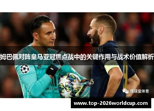 姆巴佩对阵皇马亚冠焦点战中的关键作用与战术价值解析 姆巴佩对阵皇马亚冠焦点战中的关键作用与战术价值解析