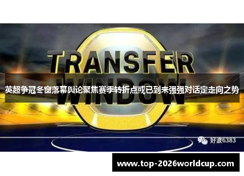 英超争冠冬窗落幕舆论聚焦赛季转折点或已到来强强对话定走向之势 英超争冠冬窗落幕舆论聚焦赛季转折点或已到来强强对话定走向之势