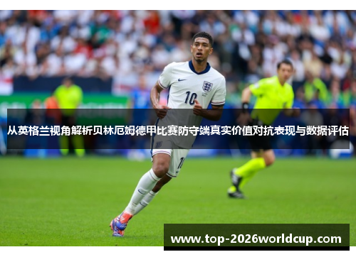从英格兰视角解析贝林厄姆德甲比赛防守端真实价值对抗表现与数据评估 从英格兰视角解析贝林厄姆德甲比赛防守端真实价值对抗表现与数据评估