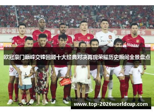欧冠豪门巅峰交锋回顾十大经典对决再现荣耀历史瞬间全景盘点 欧冠豪门巅峰交锋回顾十大经典对决再现荣耀历史瞬间全景盘点