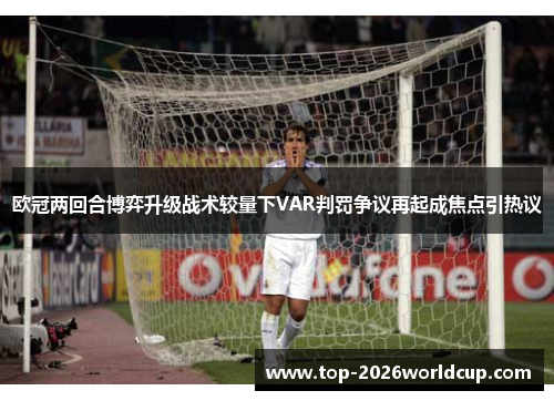 欧冠两回合博弈升级战术较量下VAR判罚争议再起成焦点引热议 欧冠两回合博弈升级战术较量下VAR判罚争议再起成焦点引热议