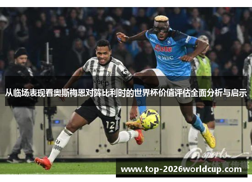 从临场表现看奥斯梅恩对阵比利时的世界杯价值评估全面分析与启示