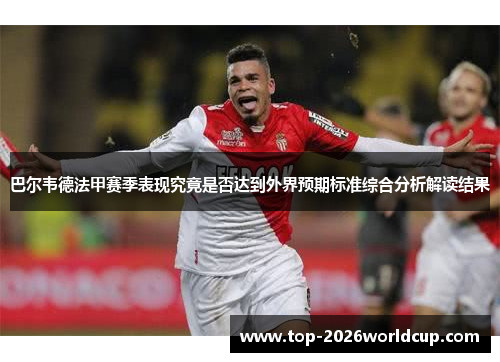 巴尔韦德法甲赛季表现究竟是否达到外界预期标准综合分析解读结果