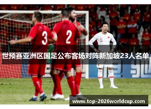 世预赛亚洲区国足公布客场对阵新加坡23人名单