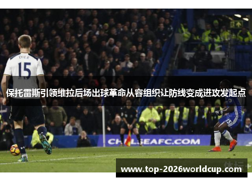 保托雷斯引领维拉后场出球革命从容组织让防线变成进攻发起点 保托雷斯引领维拉后场出球革命从容组织让防线变成进攻发起点