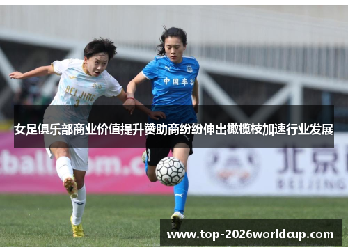 女足俱乐部商业价值提升赞助商纷纷伸出橄榄枝加速行业发展