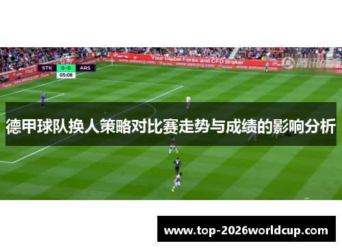 德甲球队换人策略对比赛走势与成绩的影响分析