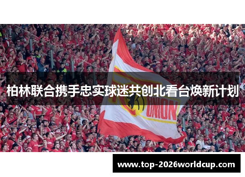 柏林联合携手忠实球迷共创北看台焕新计划