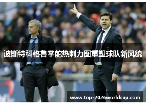 波斯特科格鲁掌舵热刺力图重塑球队新风貌