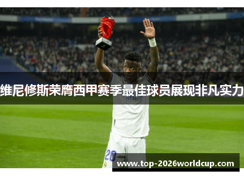 维尼修斯荣膺西甲赛季最佳球员展现非凡实力 维尼修斯荣膺西甲赛季最佳球员展现非凡实力