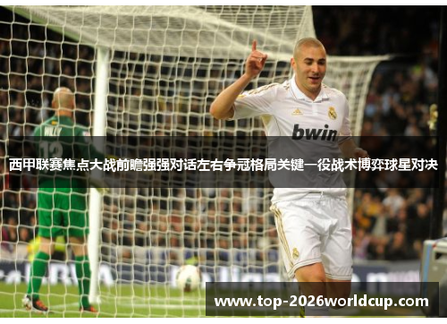 西甲联赛焦点大战前瞻强强对话左右争冠格局关键一役战术博弈球星对决