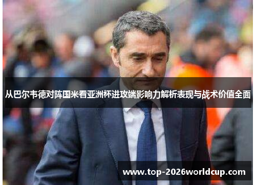 从巴尔韦德对阵国米看亚洲杯进攻端影响力解析表现与战术价值全面