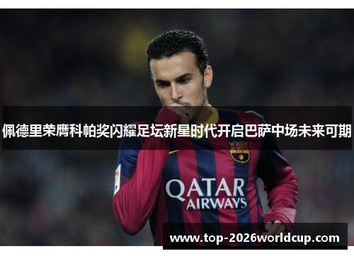 佩德里荣膺科帕奖闪耀足坛新星时代开启巴萨中场未来可期 佩德里荣膺科帕奖闪耀足坛新星时代开启巴萨中场未来可期