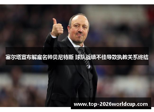 塞尔塔宣布解雇名帅贝尼特斯 球队战绩不佳导致执教关系终结