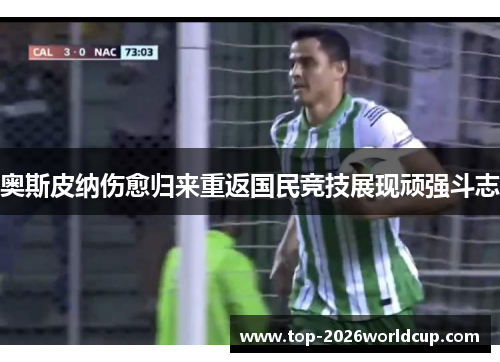 奥斯皮纳伤愈归来重返国民竞技展现顽强斗志