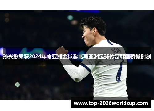 孙兴慜荣获2024年度亚洲金球奖书写亚洲足球传奇韩国骄傲时刻
