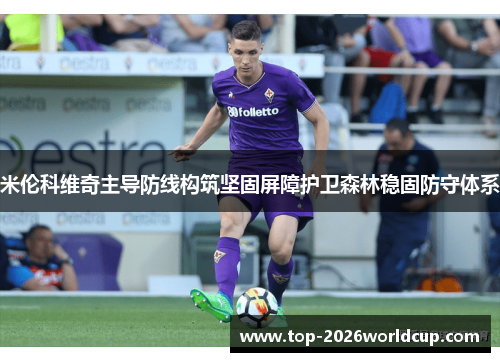 米伦科维奇主导防线构筑坚固屏障护卫森林稳固防守体系