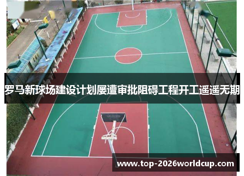 罗马新球场建设计划屡遭审批阻碍工程开工遥遥无期