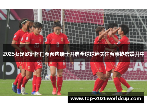 2025女足欧洲杯门票预售瑞士开启全球球迷关注赛事热度攀升中 2025女足欧洲杯门票预售瑞士开启全球球迷关注赛事热度攀升中