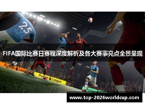 FIFA国际比赛日赛程深度解析及各大赛事亮点全景呈现