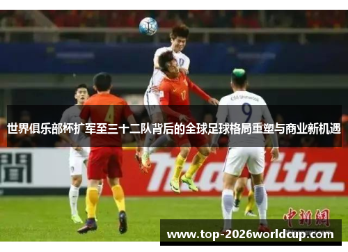 世界俱乐部杯扩军至三十二队背后的全球足球格局重塑与商业新机遇 世界俱乐部杯扩军至三十二队背后的全球足球格局重塑与商业新机遇