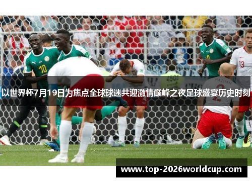 以世界杯7月19日为焦点全球球迷共迎激情巅峰之夜足球盛宴历史时刻