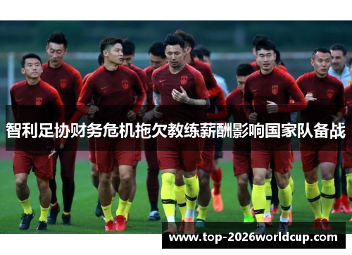 智利足协财务危机拖欠教练薪酬影响国家队备战 智利足协财务危机拖欠教练薪酬影响国家队备战